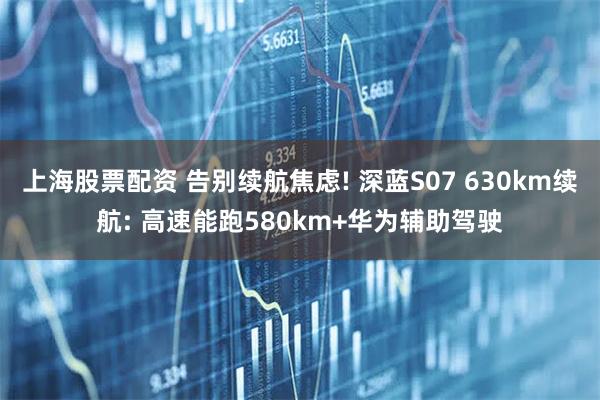 上海股票配资 告别续航焦虑! 深蓝S07 630km续航: 高速能跑580km+华为辅助驾驶