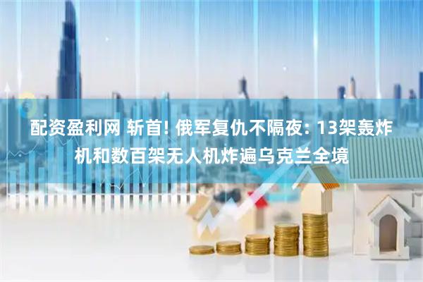 配资盈利网 斩首! 俄军复仇不隔夜: 13架轰炸机和数百架无人机炸遍乌克兰全境