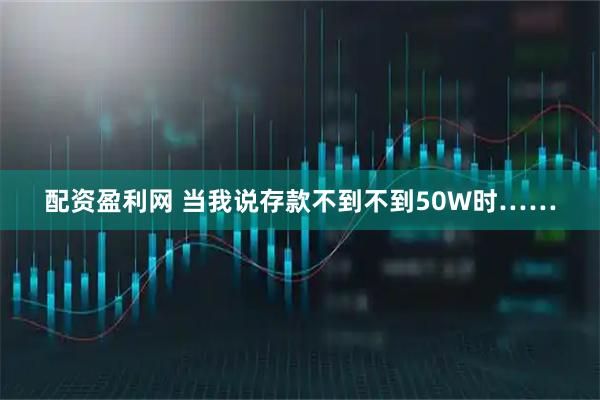配资盈利网 当我说存款不到不到50W时……