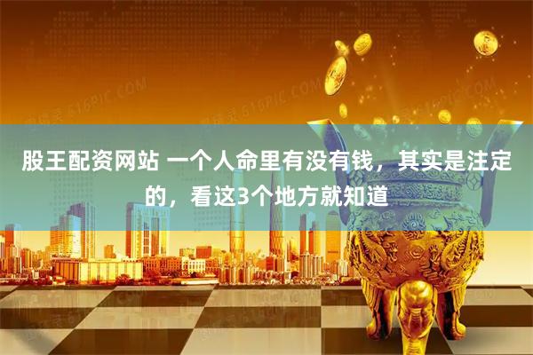 股王配资网站 一个人命里有没有钱，其实是注定的，看这3个地方就知道