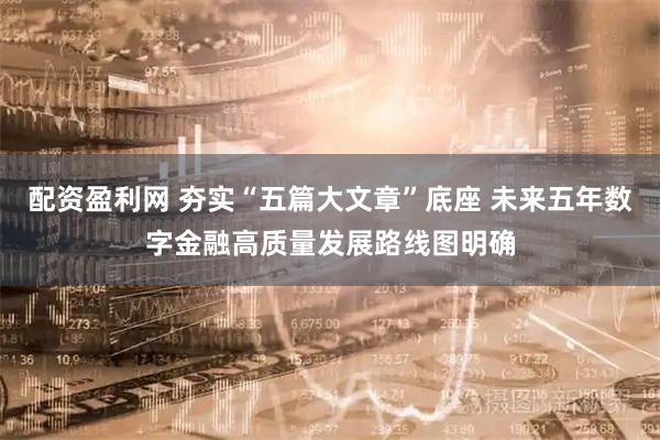 配资盈利网 夯实“五篇大文章”底座 未来五年数字金融高质量发展路线图明确