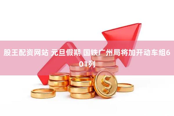 股王配资网站 元旦假期 国铁广州局将加开动车组601列