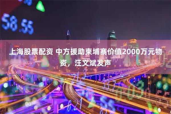上海股票配资 中方援助柬埔寨价值2000万元物资，汪文斌发声