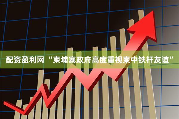 配资盈利网 “柬埔寨政府高度重视柬中铁杆友谊”