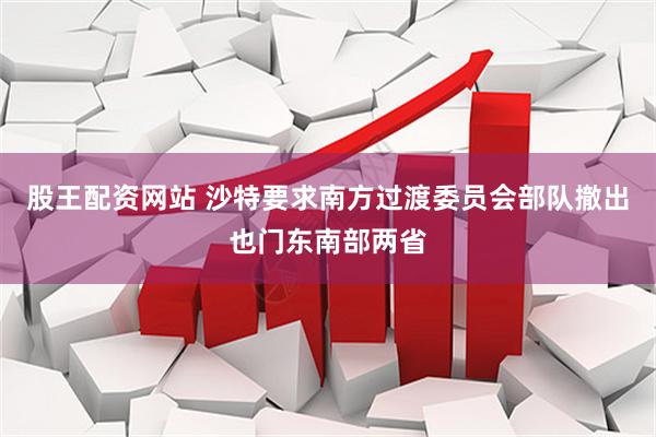 股王配资网站 沙特要求南方过渡委员会部队撤出也门东南部两省