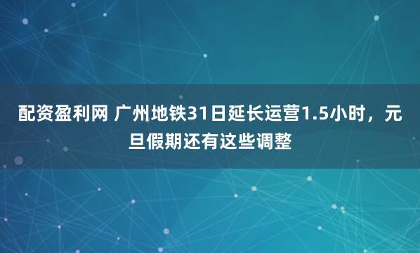 配资盈利网 广州地铁31日延长运营1.5小时，元旦假期还有这些调整