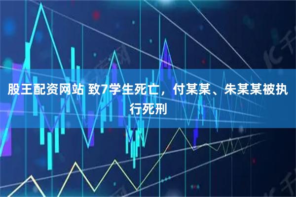 股王配资网站 致7学生死亡，付某某、朱某某被执行死刑