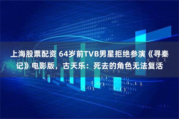 上海股票配资 64岁前TVB男星拒绝参演《寻秦记》电影版，古天乐：死去的角色无法复活