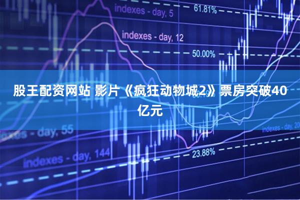 股王配资网站 影片《疯狂动物城2》票房突破40亿元