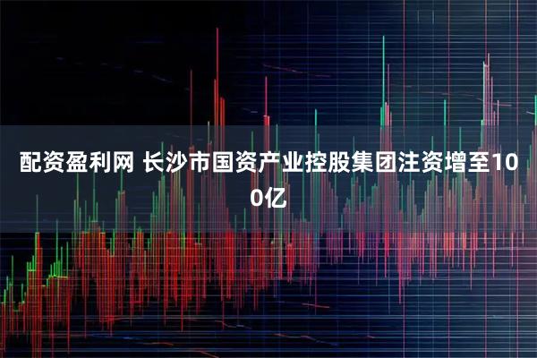 配资盈利网 长沙市国资产业控股集团注资增至100亿