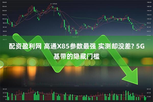 配资盈利网 高通X85参数最强 实测却没差? 5G基带的隐藏门槛