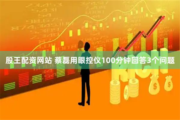 股王配资网站 蔡磊用眼控仪100分钟回答3个问题