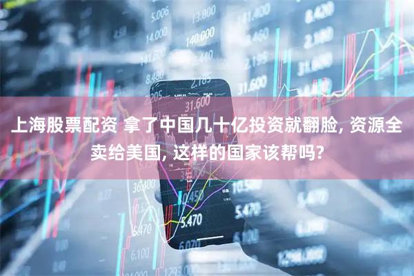 上海股票配资 拿了中国几十亿投资就翻脸, 资源全卖给美国, 这样的国家该帮吗?