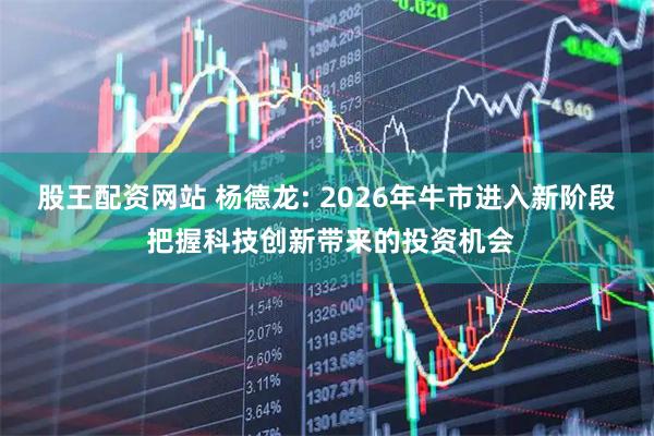 股王配资网站 杨德龙: 2026年牛市进入新阶段 把握科技创新带来的投资机会