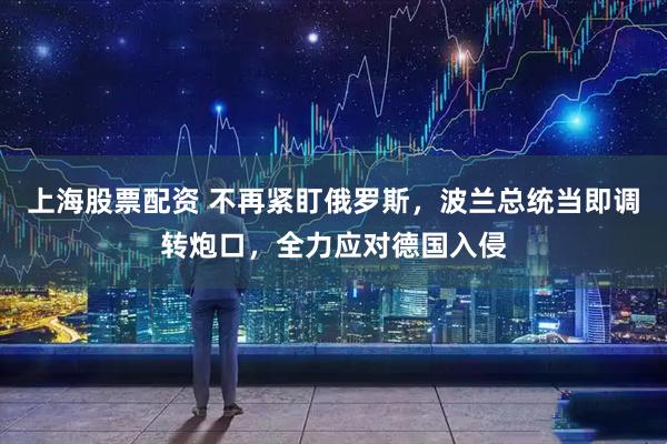 上海股票配资 不再紧盯俄罗斯，波兰总统当即调转炮口，全力应对德国入侵