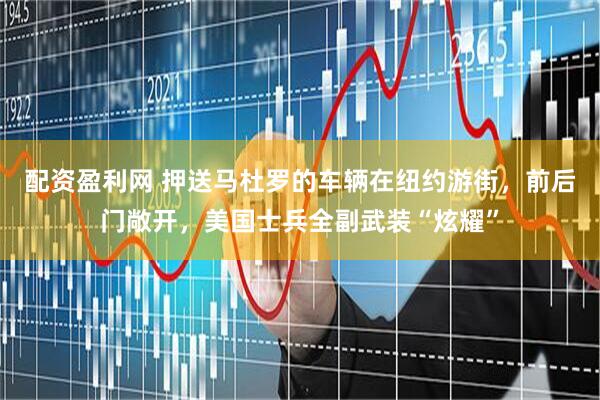 配资盈利网 押送马杜罗的车辆在纽约游街，前后门敞开，美国士兵全副武装“炫耀”
