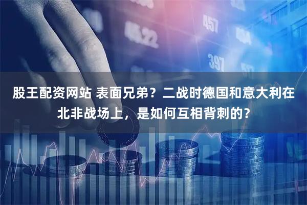 股王配资网站 表面兄弟？二战时德国和意大利在北非战场上，是如何互相背刺的？
