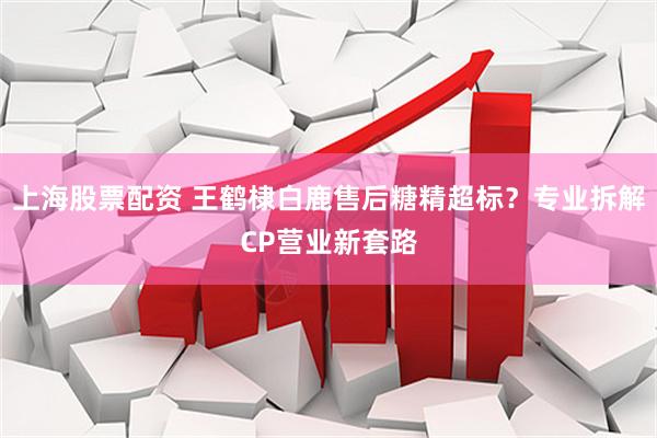 上海股票配资 王鹤棣白鹿售后糖精超标？专业拆解CP营业新套路