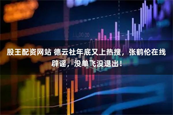 股王配资网站 德云社年底又上热搜，张鹤伦在线辟谣，没单飞没退出！