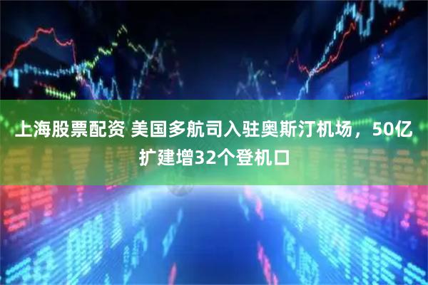 上海股票配资 美国多航司入驻奥斯汀机场，50亿扩建增32个登机口