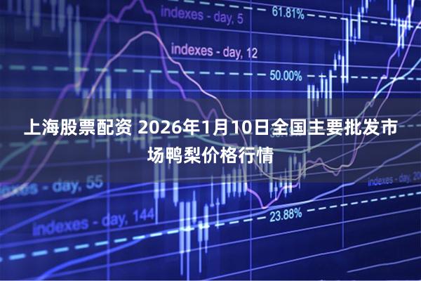 上海股票配资 2026年1月10日全国主要批发市场鸭梨价格行情