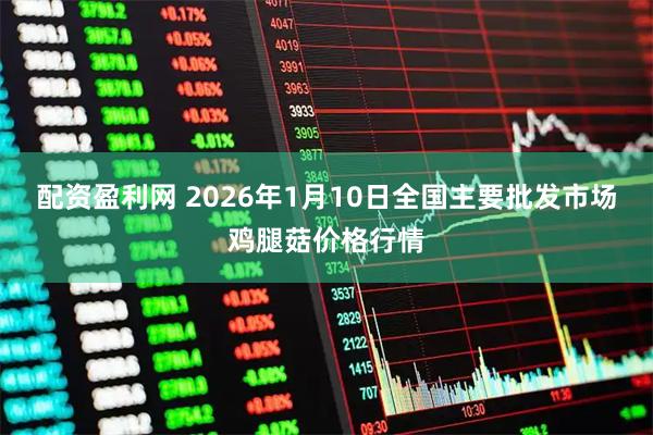配资盈利网 2026年1月10日全国主要批发市场鸡腿菇价格行情