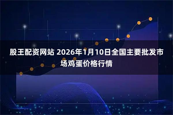 股王配资网站 2026年1月10日全国主要批发市场鸡蛋价格行情
