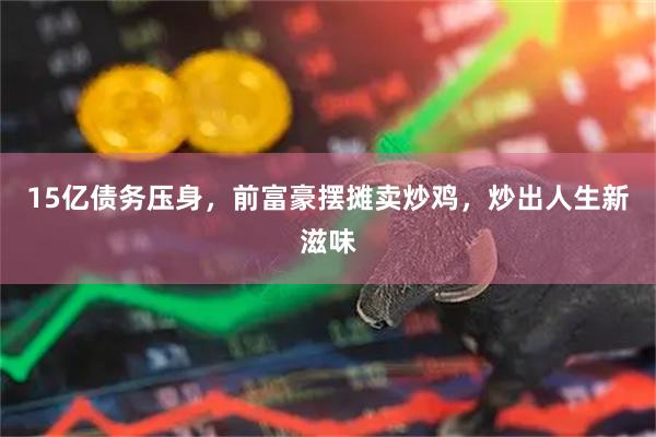 15亿债务压身，前富豪摆摊卖炒鸡，炒出人生新滋味