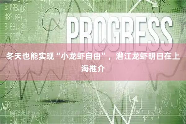 冬天也能实现“小龙虾自由”，潜江龙虾明日在上海推介