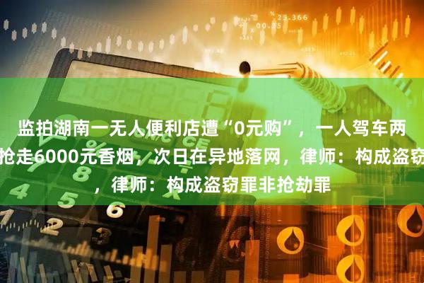 监拍湖南一无人便利店遭“0元购”，一人驾车两人蒙面作案抢走6000元香烟，次日在异地落网，律师：构成盗窃罪非抢劫罪