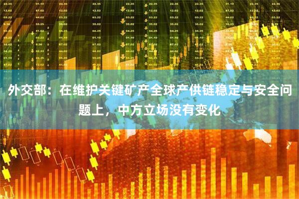 外交部：在维护关键矿产全球产供链稳定与安全问题上，中方立场没有变化