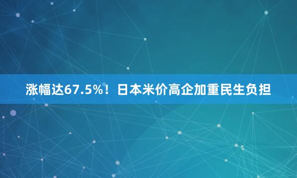涨幅达67.5%！日本米价高企加重民生负担