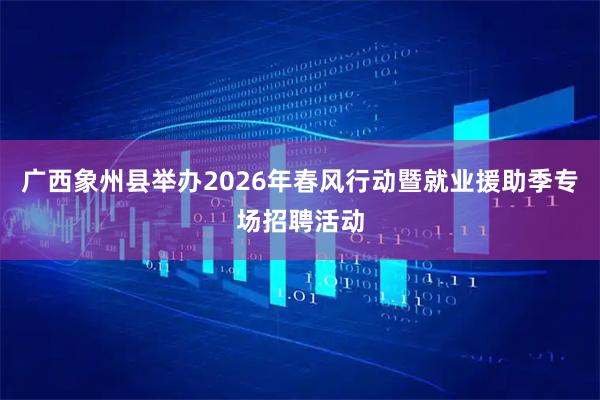 广西象州县举办2026年春风行动暨就业援助季专场招聘活动