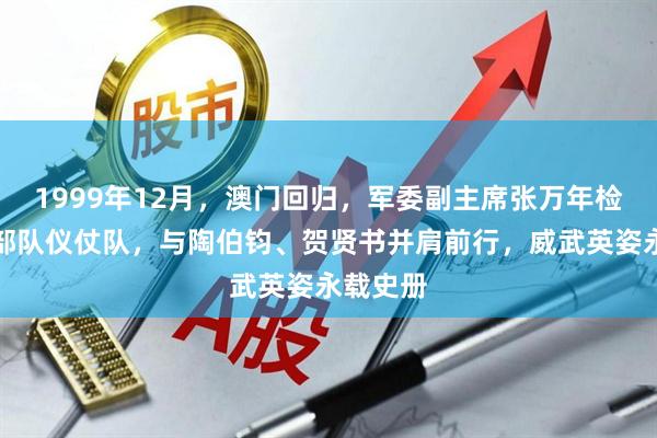 1999年12月，澳门回归，军委副主席张万年检阅澳门部队仪仗队，与陶伯钧、贺贤书并肩前行，威武英姿永载史册
