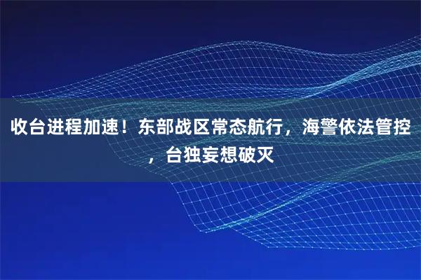 收台进程加速！东部战区常态航行，海警依法管控，台独妄想破灭