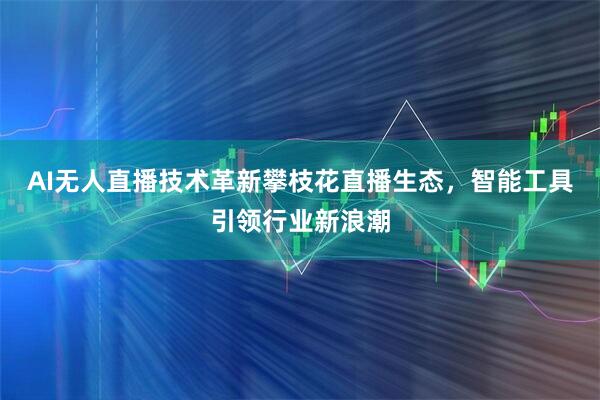 AI无人直播技术革新攀枝花直播生态，智能工具引领行业新浪潮