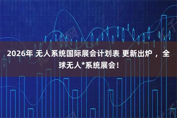 2026年 无人系统国际展会计划表 更新出炉 ，全球无人*系统展会！