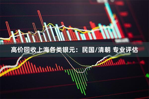 高价回收上海各类银元：民国/清朝 专业评估
