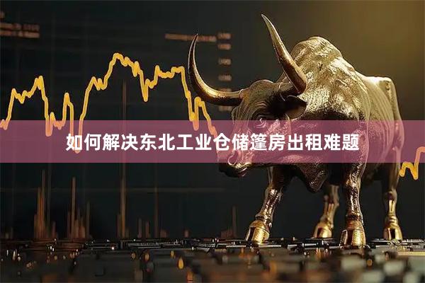如何解决东北工业仓储篷房出租难题