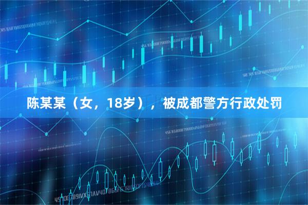 陈某某（女，18岁），被成都警方行政处罚