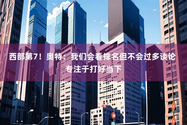 西部第7！奥特：我们会看排名但不会过多谈论 专注于打好当下