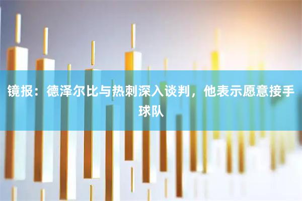 镜报：德泽尔比与热刺深入谈判，他表示愿意接手球队