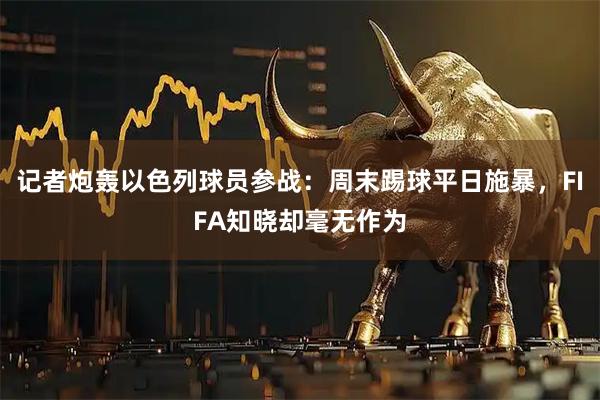 记者炮轰以色列球员参战：周末踢球平日施暴，FIFA知晓却毫无作为