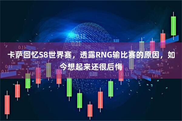 卡萨回忆S8世界赛，透露RNG输比赛的原因，如今想起来还很后悔