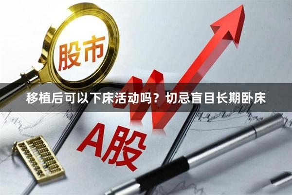 移植后可以下床活动吗？切忌盲目长期卧床