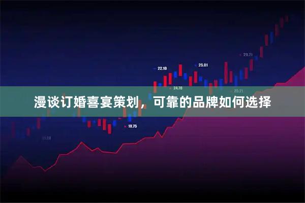 漫谈订婚喜宴策划，可靠的品牌如何选择