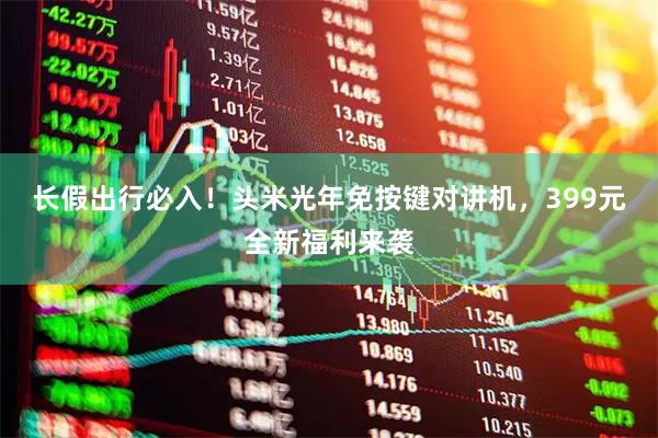 长假出行必入！头米光年免按键对讲机，399元全新福利来袭