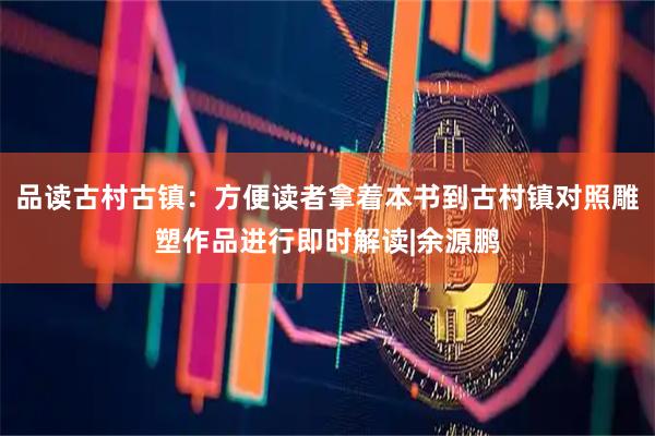 品读古村古镇：方便读者拿着本书到古村镇对照雕塑作品进行即时解读|余源鹏