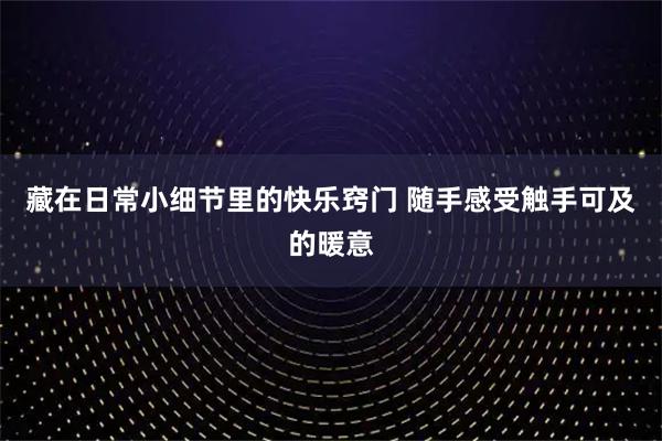 藏在日常小细节里的快乐窍门 随手感受触手可及的暖意