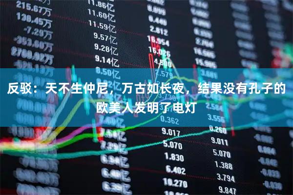 反驳：天不生仲尼，万古如长夜，结果没有孔子的欧美人发明了电灯